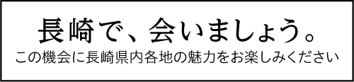 長崎で、会いましょう。この機会に長崎県内各地の魅力をお楽しみください